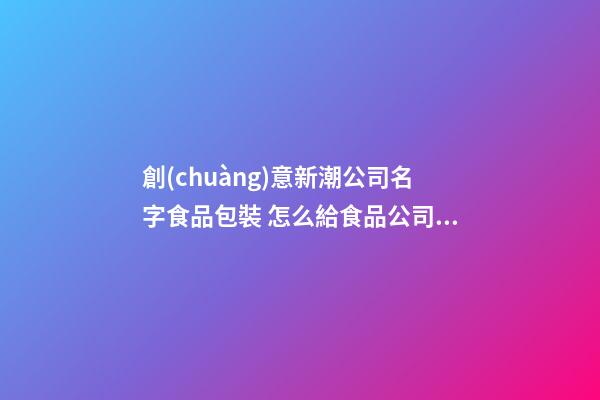 創(chuàng)意新潮公司名字食品包裝 怎么給食品公司取商標名字-第1張-公司起名-玄機派